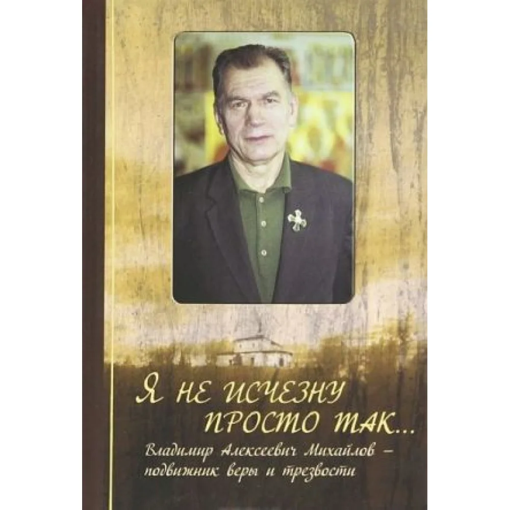 Я не исчезну просто так... Владимир Алексеевич Михайлов - подвижник веры и трезвости Я не исчезну просто так... Владимир Алексеевич Михайлов - подвижник веры и трезвости