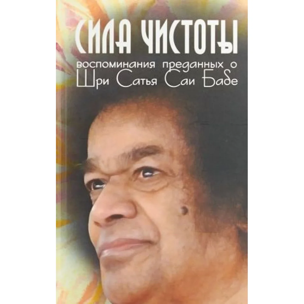 Сила чистоты. Воспоминания преданных о Шри Сатья Саи Бабе Сила чистоты. Воспоминания преданных о Шри Сатья Саи Бабе