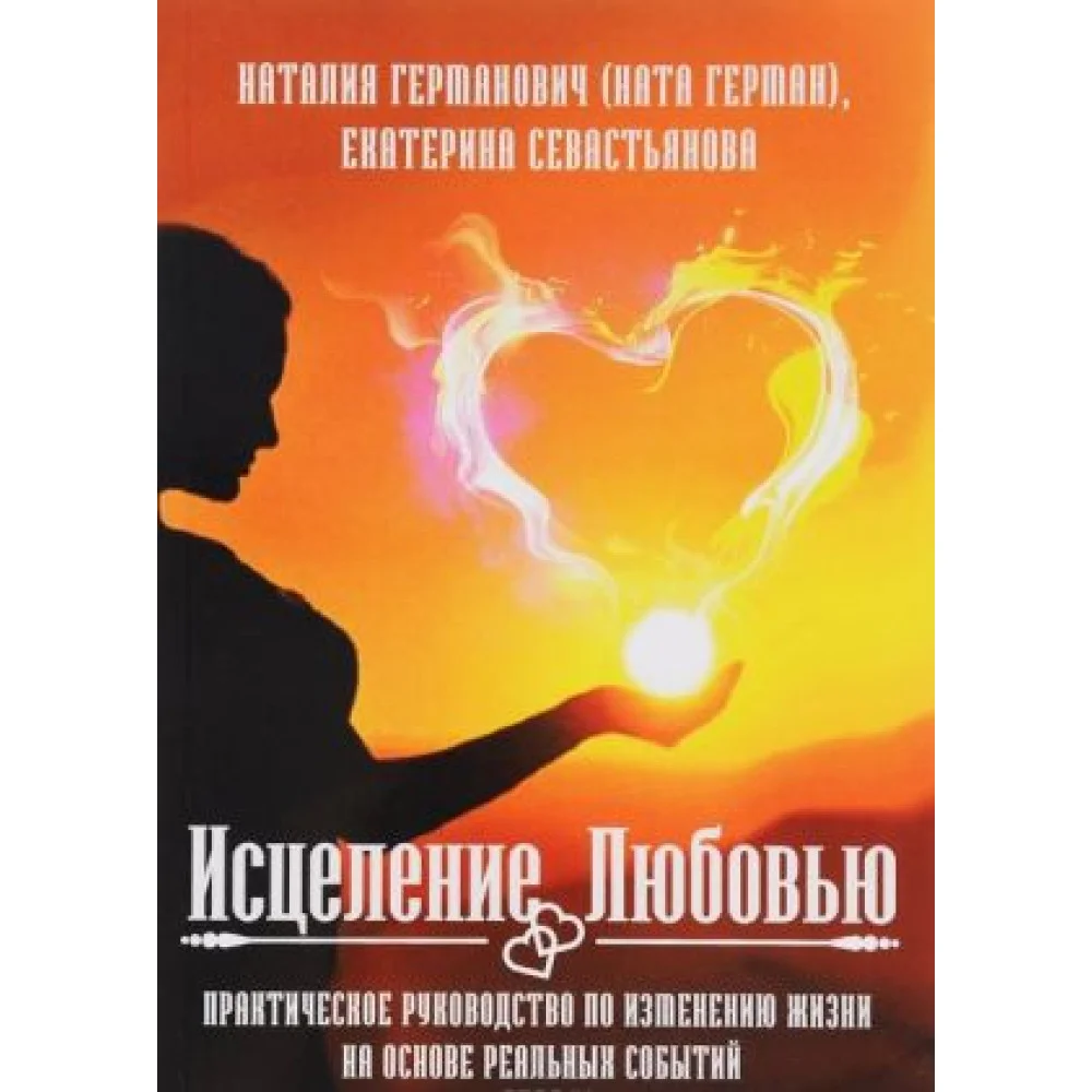 Исцеление Любовью. Практическое руководство по изменению жизни на основе реальных событий Исцеление Любовью. Практическое руководство по изменению жизни на основе реальных событий