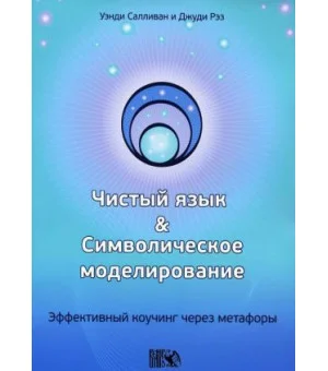 Чистый язык и символическое моделирование. Эффективный коучинг через метафоры Чистый язык и символическое моделирование. Эффективный коучинг через метафоры