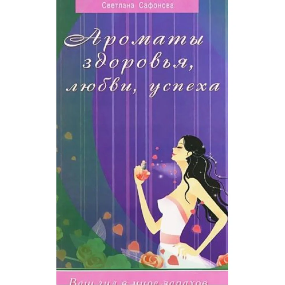 Ароматы здоровья, любви, успеха. Ваш гид в мире запахов Ароматы здоровья, любви, успеха. Ваш гид в мире запахов