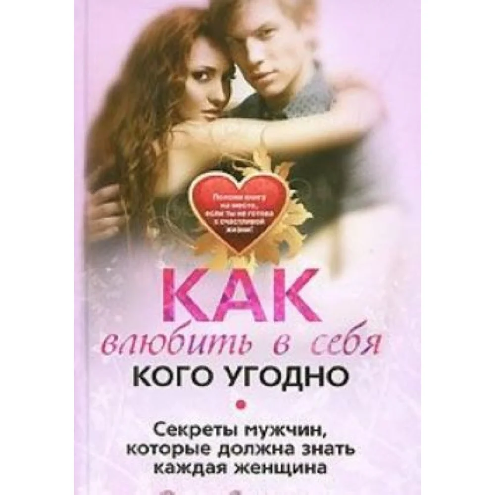 Как влюбить в себя кого угодно. Секреты мужчин, которые должна знать каждая женщина Как влюбить в себя кого угодно. Секреты мужчин, которые должна знать каждая женщина
