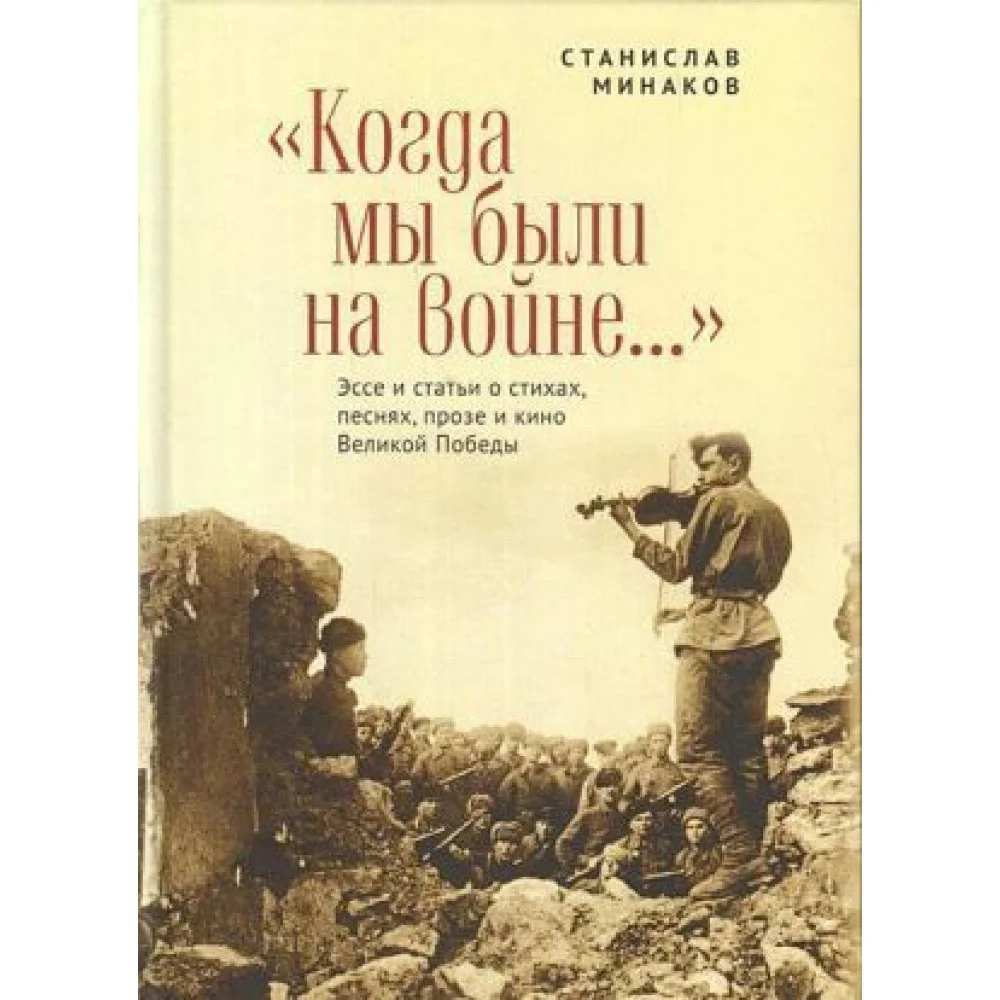 Когда мы были на войне... Эссе и статьи о стихах, песнях, прозе и кино Великой Победы Когда мы были на войне... Эссе и статьи о стихах, песнях, прозе и кино Великой Победы
