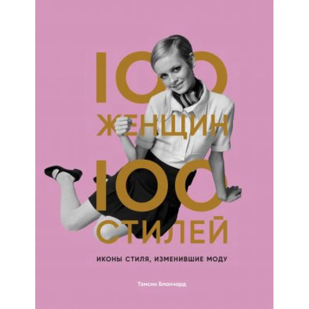 100 женщин - 100 стилей. Иконы стиля, изменившие моду 100 женщин - 100 стилей. Иконы стиля, изменившие моду