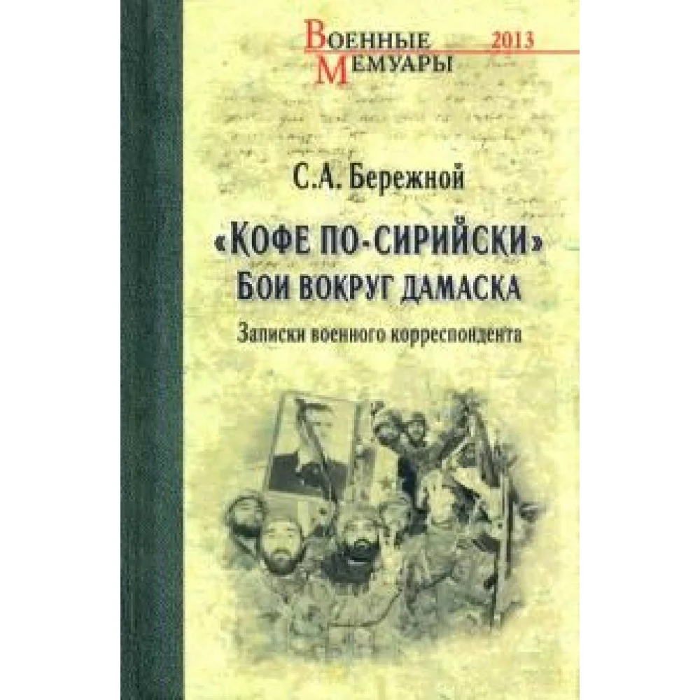 "Кофе по-сирийски". Бои вокруг Дамаска. Записки военного корреспондента "Кофе по-сирийски". Бои вокруг Дамаска. Записки военного корреспондента