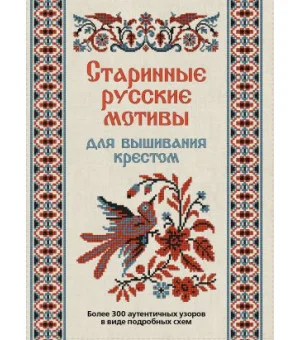 Старинные русские мотивы для вышивания крестом. Более 300 аутентичных узоров в виде подробных схем