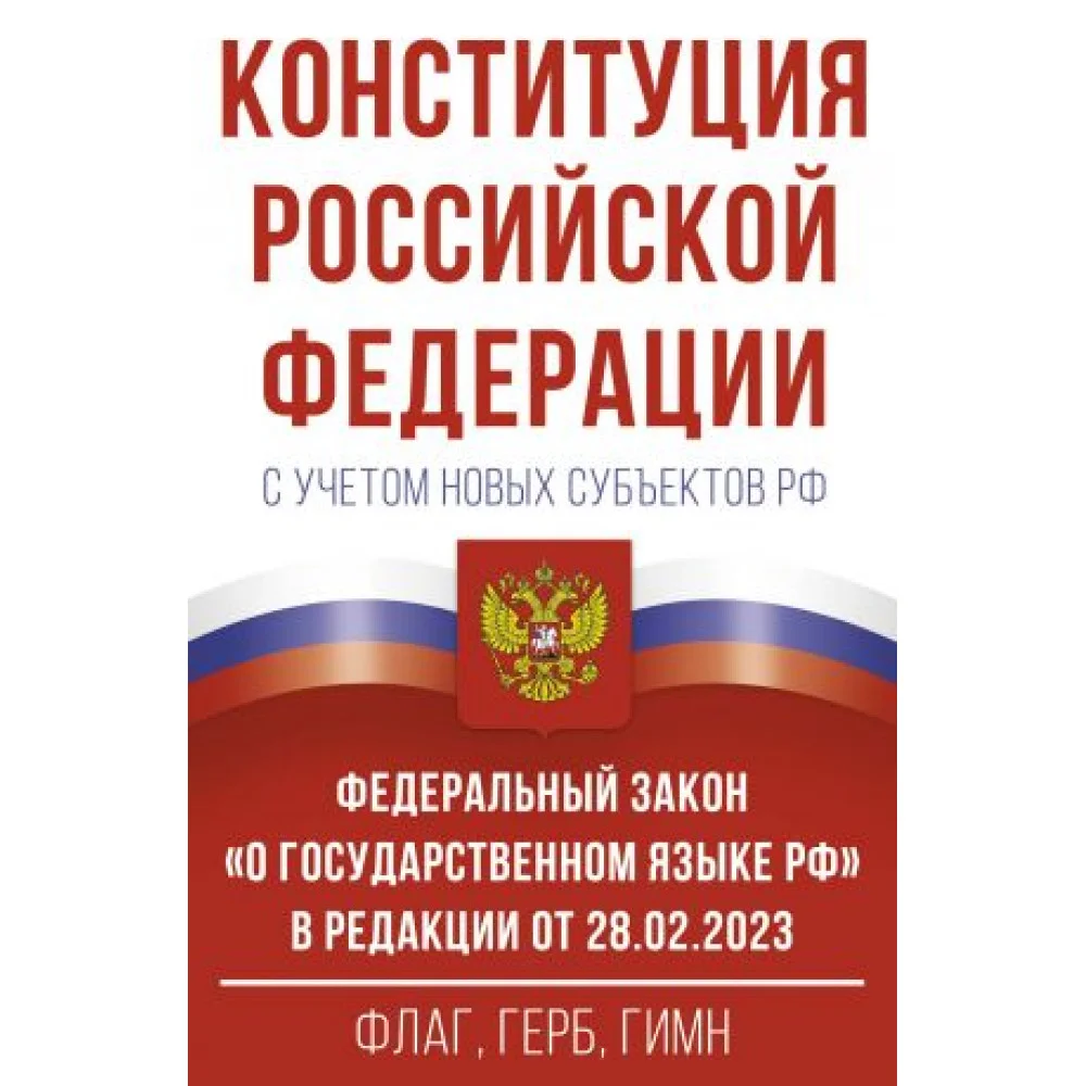 Конституция Российской Федерации с учетом новых субъектов РФ и Федеральный закон "О государственном языке РФ" в редакции от 28.02.2023. Флаг, герб, гимн.
