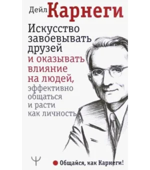 Искусство завоевывать друзей и оказывать влияние на людей, эффективно общаться и расти как личность