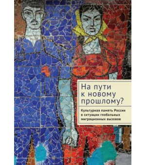 На пути к новому прошлому? Культурная память России в ситуации глобальных миграционных вызовов: монография