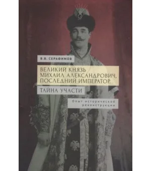 Великий князь Михаил Александрович, последний император. Тайна участи. Опыт исторической реконструкции.