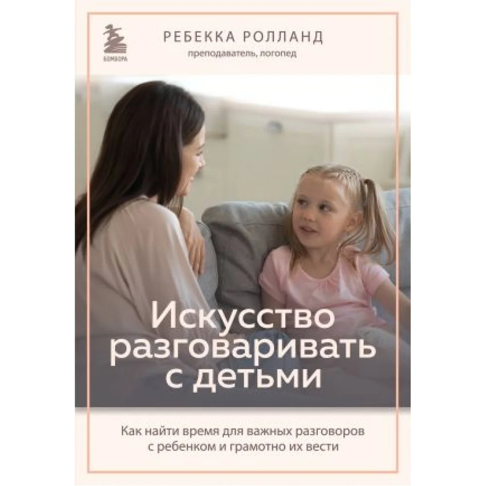 Искусство разговаривать с детьми. Как найти время для важных разговоров с ребенком и грамотно их вести Искусство разговаривать с детьми. Как найти время для важных разговоров с ребенком и грамотно их вести