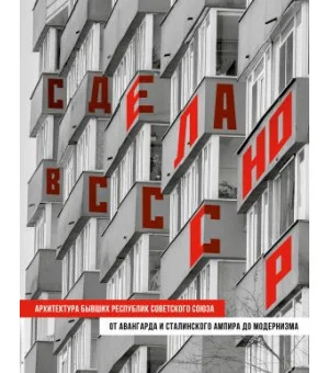 Сделано в СССР. Архитектура бывших республик Советского Союза. От авангарда и сталинского ампира до модернизма