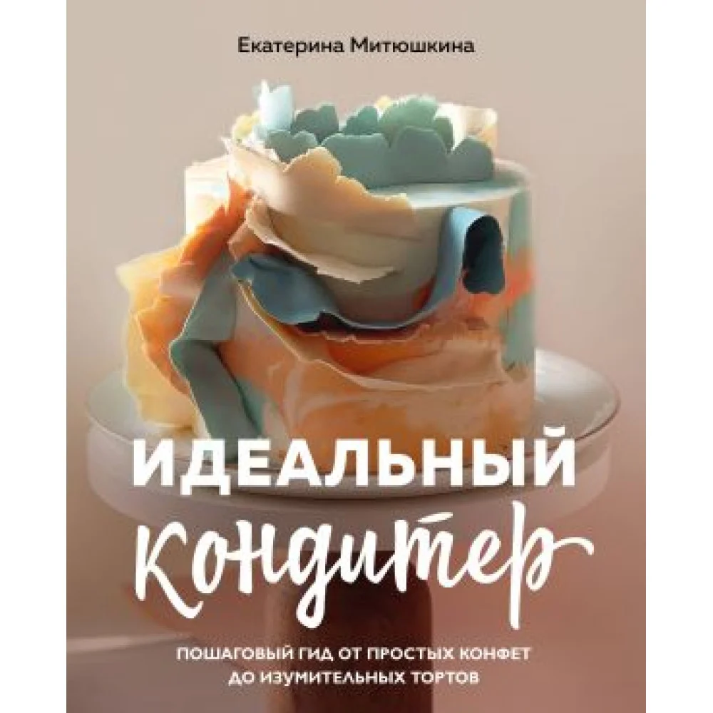 Идеальный кондитер. Пошаговый гид от простых конфет до изумительных тортов Идеальный кондитер. Пошаговый гид от простых конфет до изумительных тортов