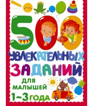 500 увлекательных заданий для малышей 1-3 лет