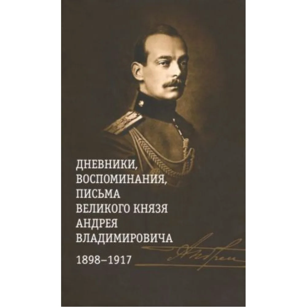 Дневники, воспоминания, письма великого князя Андрея Владимировича. 1898-1917 Дневники, воспоминания, письма великого князя Андрея Владимировича. 1898-1917