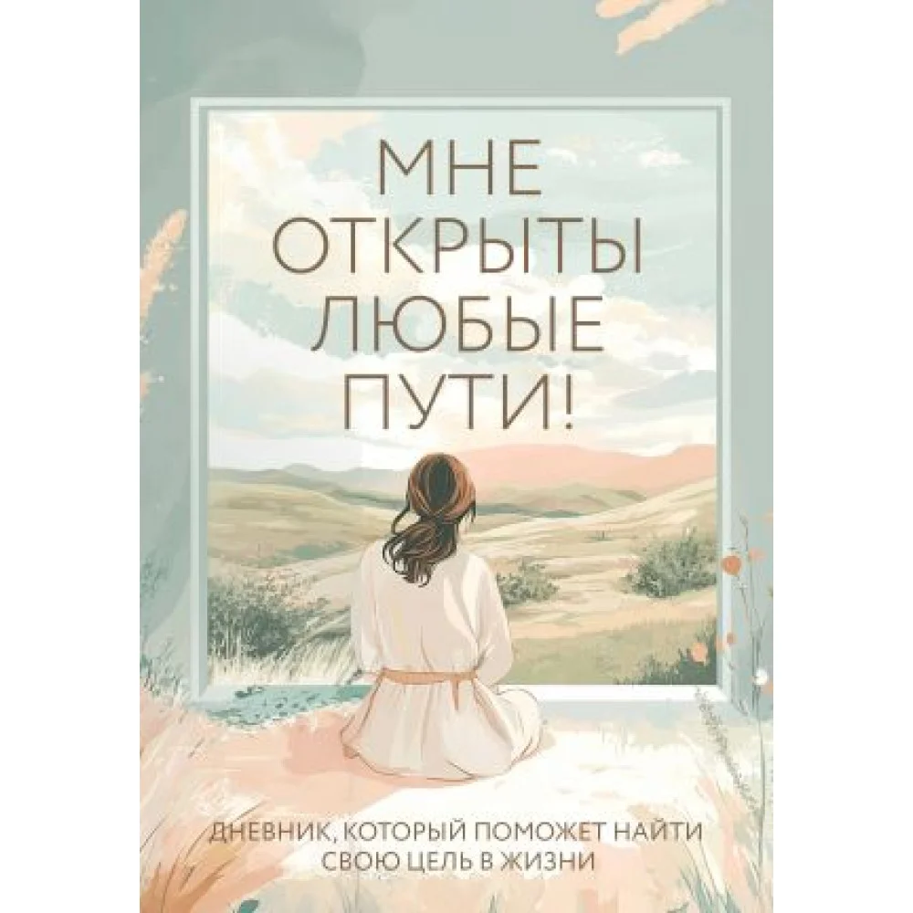 Мне открыты любые пути! Дневник, который поможет найти свою цель в жизни Мне открыты любые пути! Дневник, который поможет найти свою цель в жизни