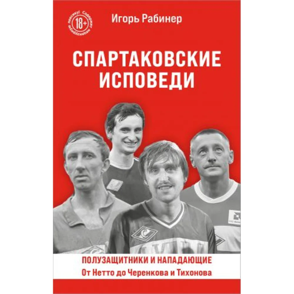 Спартаковские исповеди. От Нетто до Черенкова и Тихонова. Полузащитники и нападающие Спартаковские исповеди. От Нетто до Черенкова и Тихонова. Полузащитники и нападающие
