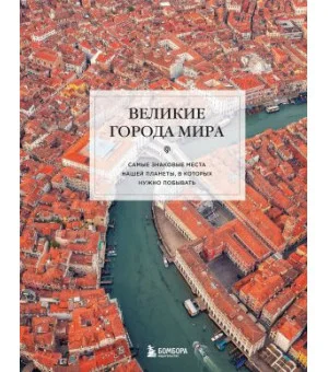 Великие города мира. Самые знаковые места нашей планеты, в которых нужно побывать