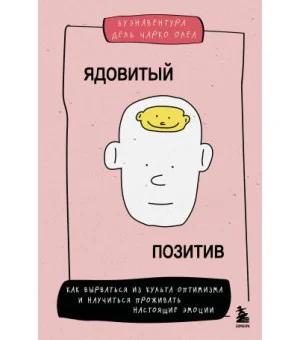 Ядовитый позитив. Как вырваться из культа оптимизма и научиться проживать настоящие эмоции