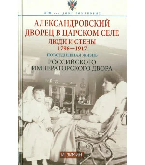 Александровский дворец в Царском Селе. Люди и стены. 1796-1917. Повседневная жизнь