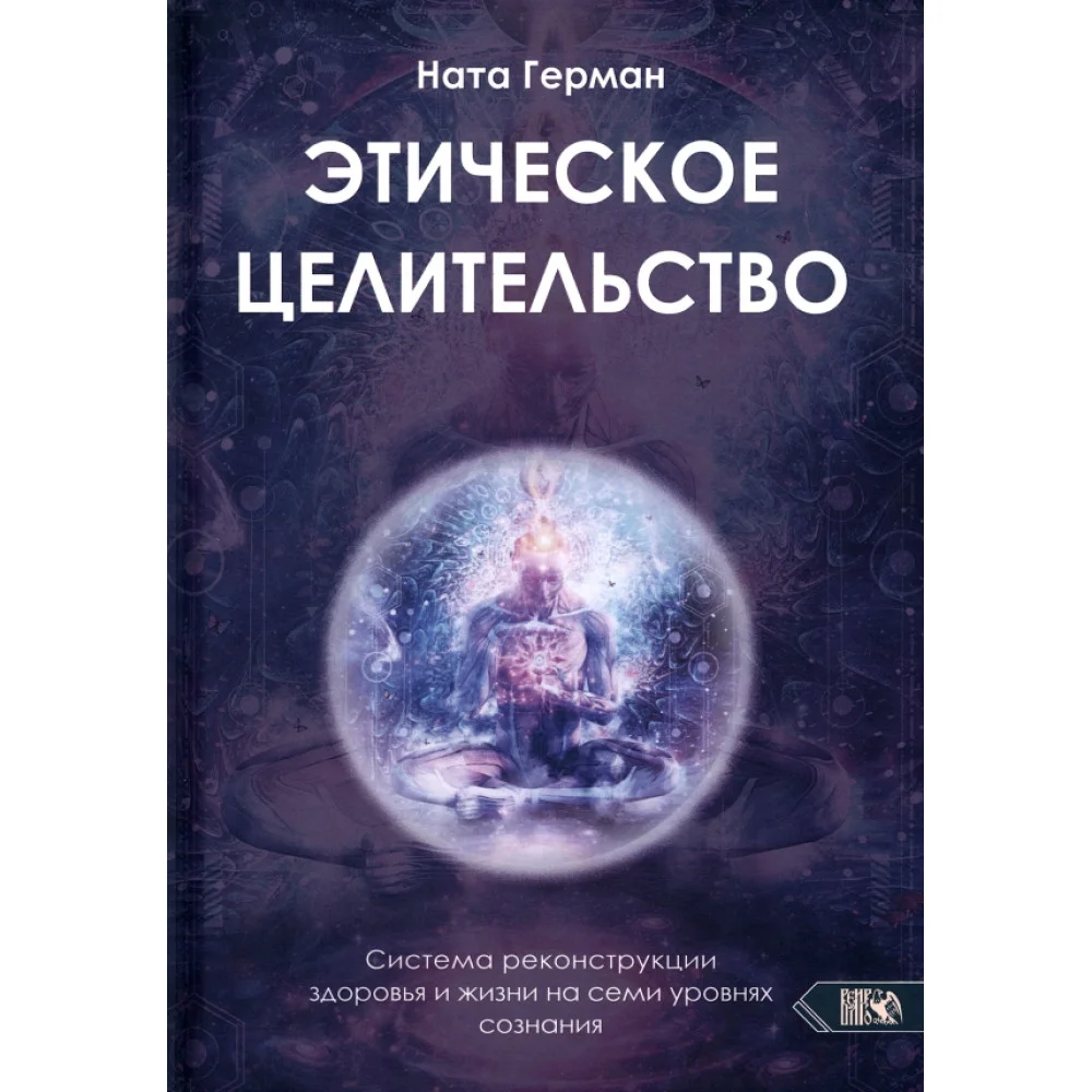 Этическое целительство. Система реконструкции здоровья и жизни на семи уровнях сознания Этическое целительство. Система реконструкции здоровья и жизни на семи уровнях сознания