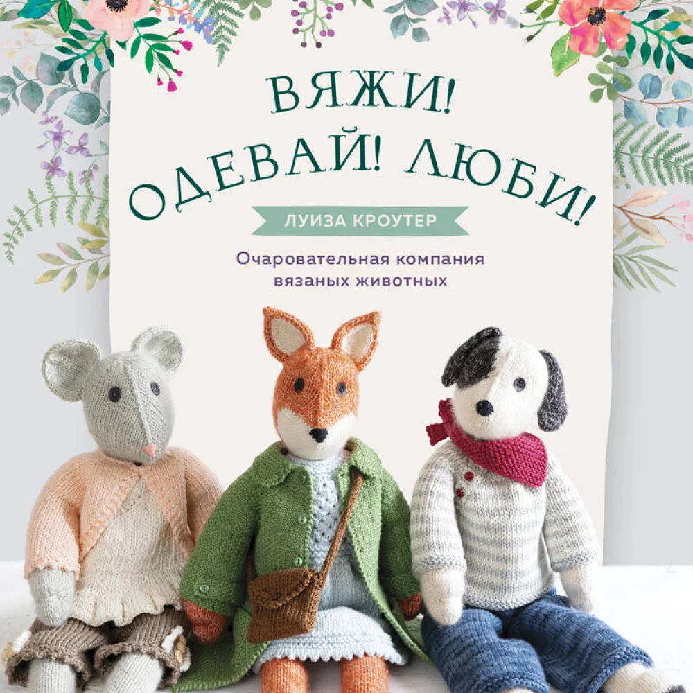 Вяжи! Одевай! Люби! Очаровательная компания вязаных животных. Более 40 моделей для вязания на спицах игрушек, одежды и аксессуаров Вяжи! Одевай! Люби! Очаровательная компания вязаных животных. Более 40 моделей для вязания на спицах игрушек, одежды и аксессуаров