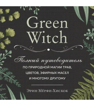 Green Witch. Полный путеводитель по природной магии трав, цветов, эфирных масел и многому другому