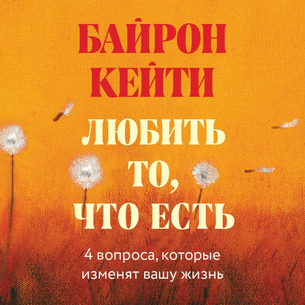 Любить то, что есть: четыре вопроса, которые изменят вашу жизнь Любить то, что есть: четыре вопроса, которые изменят вашу жизнь