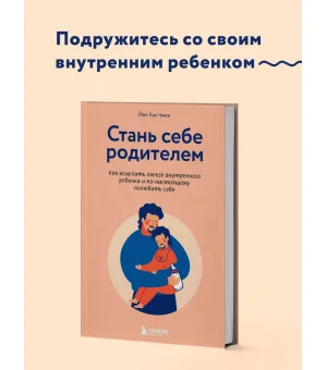 Стань себе родителем. Как исцелить своего внутреннего ребенка и по-настоящему полюбить себя