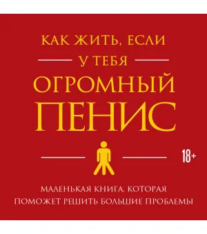 Как жить, если у тебя огромный пенис. Маленькая книга, которая поможет решить большие проблемы