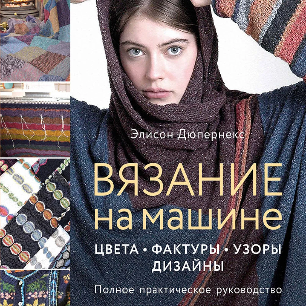 Вязание на машине. Цвета, фактуры, узоры, дизайн. Полное практическое руководство Вязание на машине. Цвета, фактуры, узоры, дизайн. Полное практическое руководство