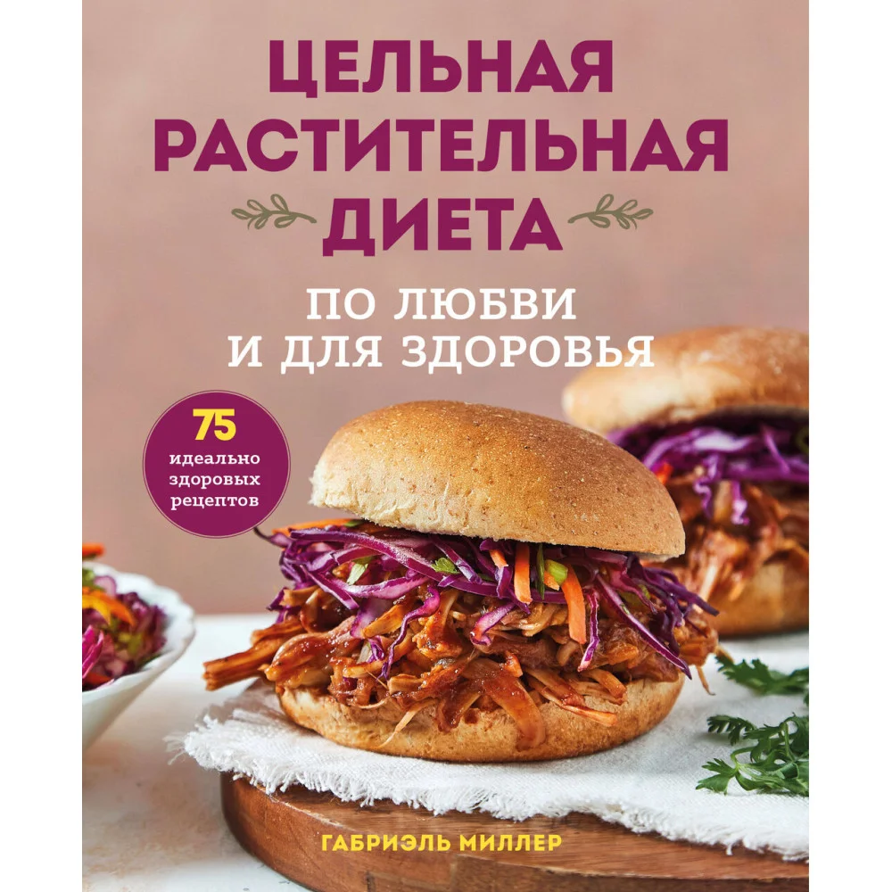 Цельная растительная диета. По любви и для здоровья. 75 идеально здоровых рецептов Цельная растительная диета. По любви и для здоровья. 75 идеально здоровых рецептов