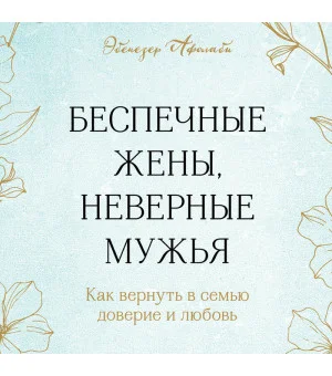 Беспечные жены, неверные мужья. Как вернуть в семью доверие и любовь