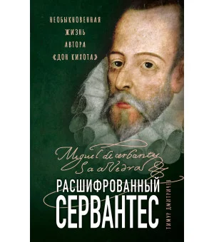 Расшифрованный Сервантес. Необыкновенная жизнь автора «Дон Кихота»
