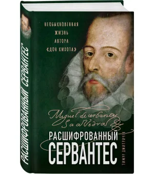 Расшифрованный Сервантес. Необыкновенная жизнь автора «Дон Кихота» Расшифрованный Сервантес. Необыкновенная жизнь автора «Дон Кихота»