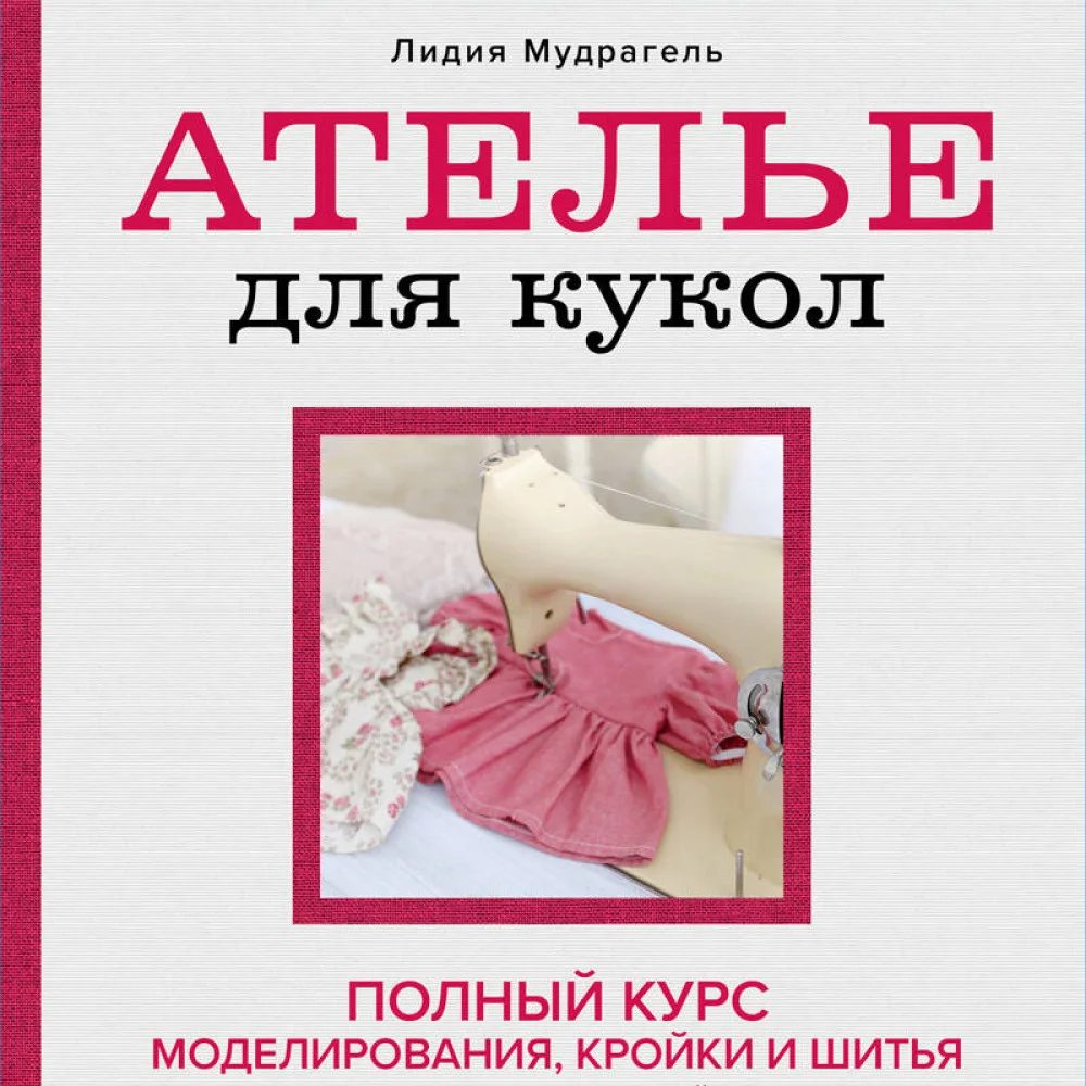 Ателье для кукол. Полный курс моделирования, кройки и шитья одежды, обуви и аксессуаров с выкройками и описаниями (новое оформление) Ателье для кукол. Полный курс моделирования, кройки и шитья одежды, обуви и аксессуаров с выкройками и описаниями (новое оформление)