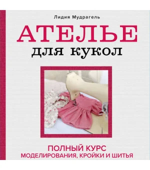 Ателье для кукол. Полный курс моделирования, кройки и шитья одежды, обуви и аксессуаров с выкройками и описаниями (новое оформление)