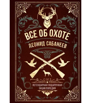 Все об охоте. Легендарная подарочная энциклопедия Сабанеева (подарочное издание с тиснением фольгой и цветным обрезом)