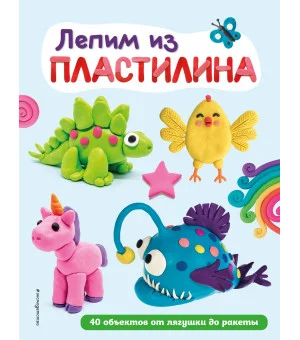 Лепим из пластилина: 40 объектов от лягушки до ракеты