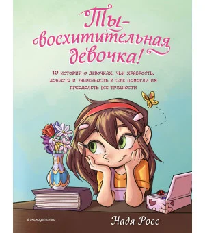 Ты - восхитительная девочка! 10 историй о девочках, чьи храбрость, доброта и уверенность в себе помогли им преодолеть все трудности