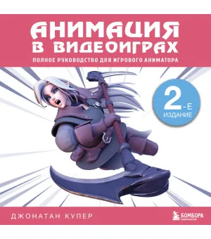 Анимация в видеоиграх. Полное руководство для игрового аниматора. 2-е издание