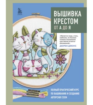 Вышивка крестом от А до Я. Полный практический курс по вышиванию и созданию авторских схем Вышивка крестом от А до Я. Полный практический курс по вышиванию и созданию авторских схем