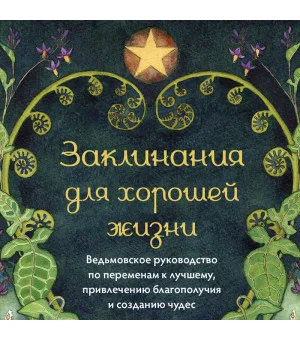 Заклинания для хорошей жизни. Ведьмовское руководство по переменам к лучшему, привлечению благополучия и созданию чудес Заклинания для хорошей жизни. Ведьмовское руководство по переменам к лучшему, привлечению благополучия и созданию чудес