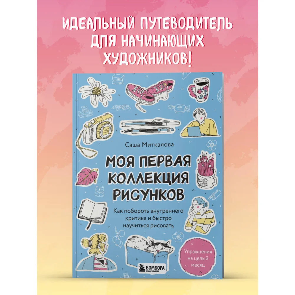 Моя первая коллекция рисунков. Как побороть внутреннего критика и быстро научиться рисовать Моя первая коллекция рисунков. Как побороть внутреннего критика и быстро научиться рисовать