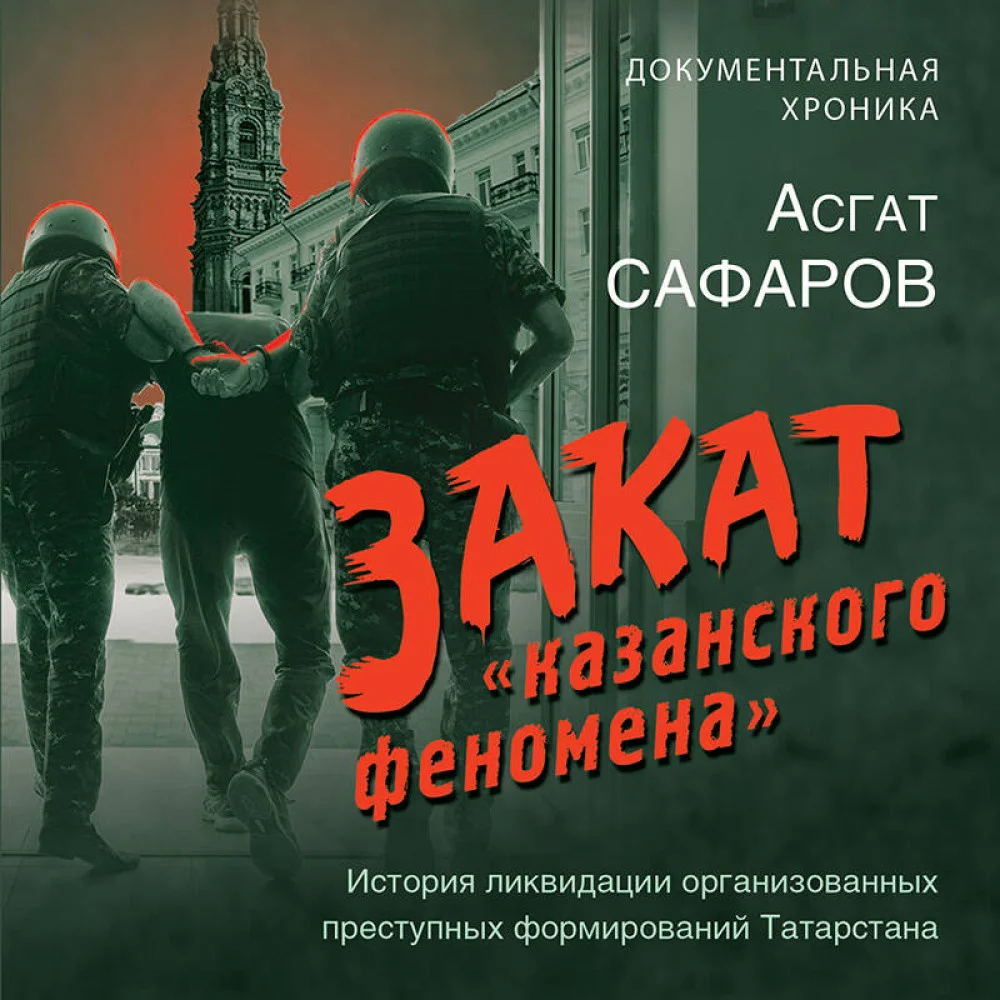 Закат «казанского феномена». История ликвидации организованных преступных формирований Татарстана Закат «казанского феномена». История ликвидации организованных преступных формирований Татарстана