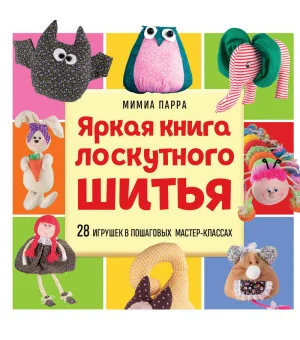 Яркая книга лоскутного шитья. 28 игрушек в пошаговых мастер-классах Яркая книга лоскутного шитья. 28 игрушек в пошаговых мастер-классах