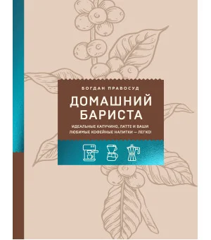 Домашний бариста. Идеальные капучино, латте и ваши любимые кофейные напитки - легко!