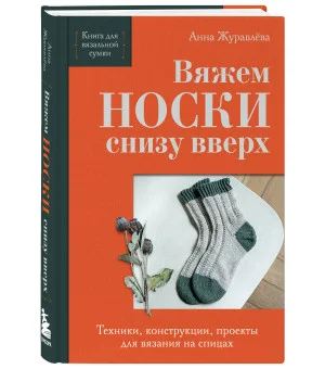 Вяжем НОСКИ снизу вверх. Техники, конструкции, проекты для вязания на спицах