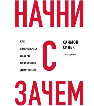 Начни с "Зачем?" Как выдающиеся лидеры вдохновляют действовать. 2-е издание