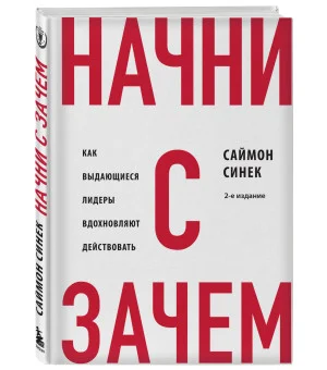 Начни с "Зачем?" Как выдающиеся лидеры вдохновляют действовать. 2-е издание